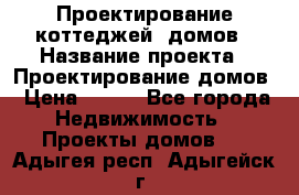 Проектирование коттеджей, домов › Название проекта ­ Проектирование домов › Цена ­ 100 - Все города Недвижимость » Проекты домов   . Адыгея респ.,Адыгейск г.